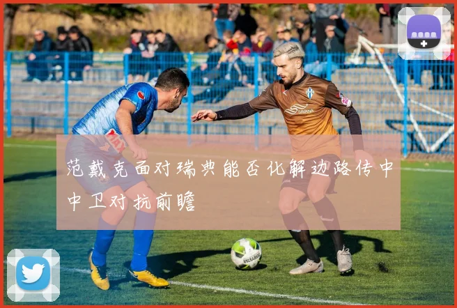 范戴克面对瑞典能否化解边路传中中卫对抗前瞻