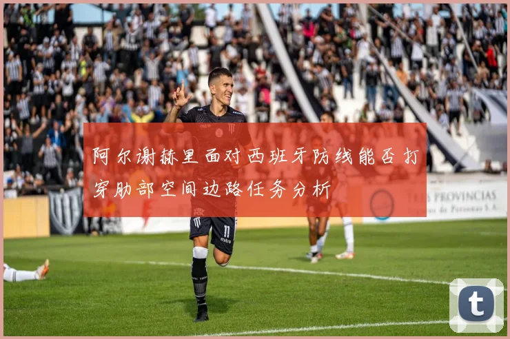 阿尔谢赫里面对西班牙防线能否打穿肋部空间边路任务分析