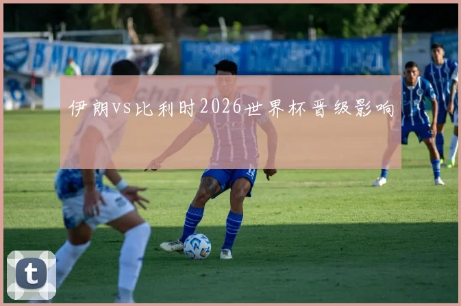 伊朗vs比利时2026世界杯晋级影响