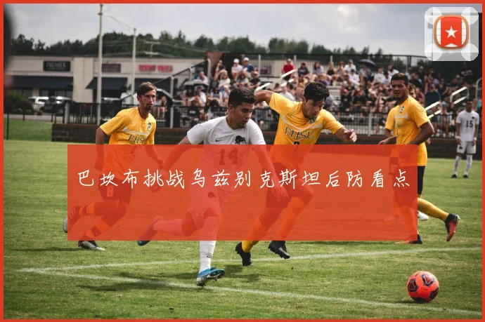 巴坎布挑战乌兹别克斯坦后防看点