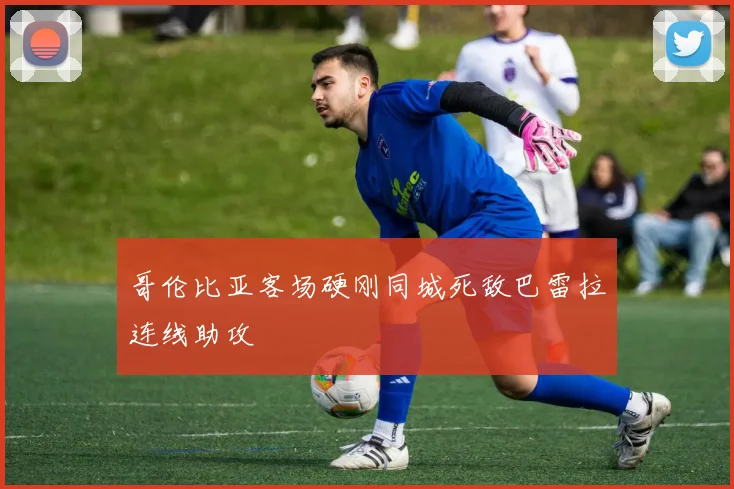 哥伦比亚客场硬刚同城死敌巴雷拉连线助攻