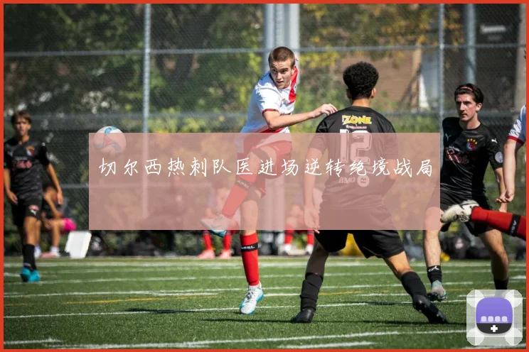 切尔西热刺队医进场逆转绝境战局