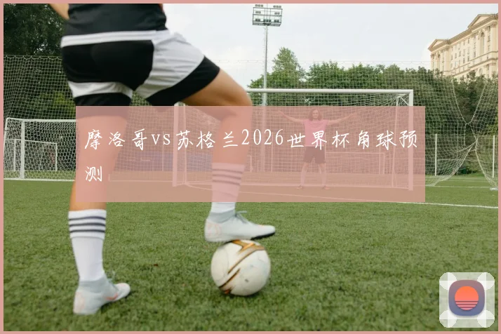 摩洛哥vs苏格兰2026世界杯角球预测