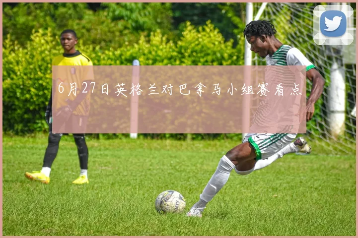 6月27日英格兰对巴拿马小组赛看点