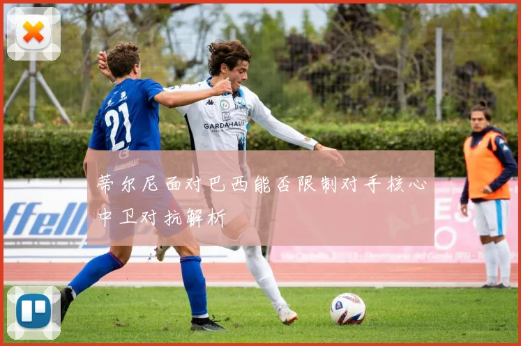 蒂尔尼面对巴西能否限制对手核心中卫对抗解析