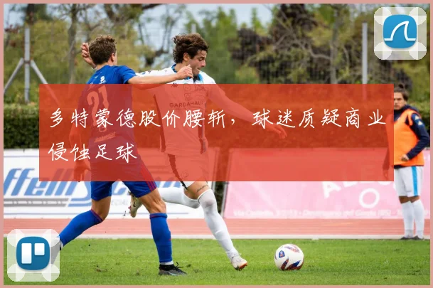 多特蒙德股价腰斩，球迷质疑商业侵蚀足球