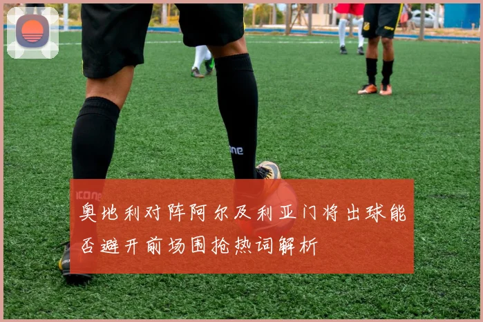 奥地利对阵阿尔及利亚门将出球能否避开前场围抢热词解析