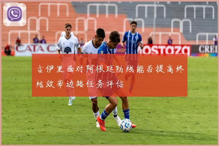古伊里面对阿根廷防线能否提高终结效率边路任务评估