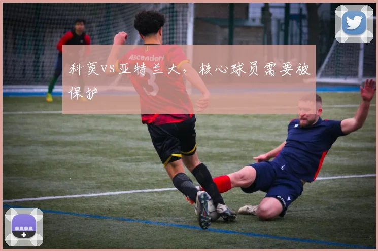 科莫vs亚特兰大,核心球员需要被保护