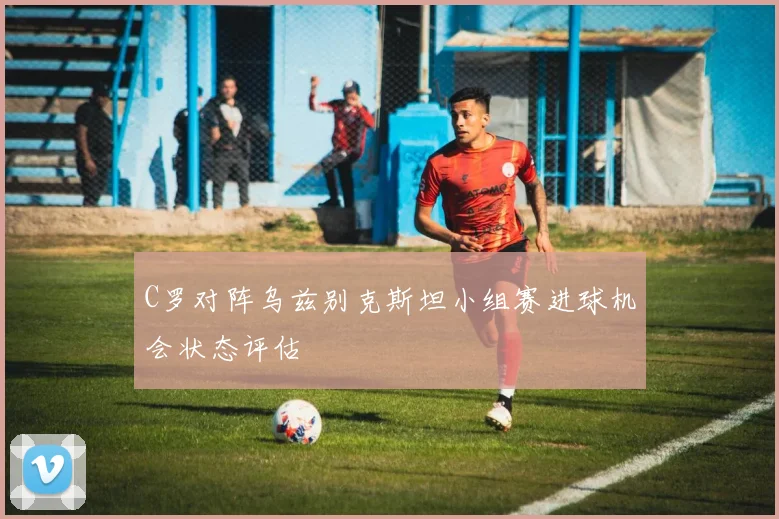 C罗对阵乌兹别克斯坦小组赛进球机会状态评估