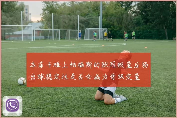 本菲卡碰上帕福斯的欧冠较量后场出球稳定性是否会成为晋级变量