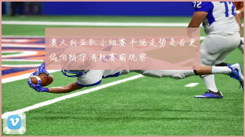 澳大利亚队小组赛半场走势是否更偏向防守消耗赛前观察