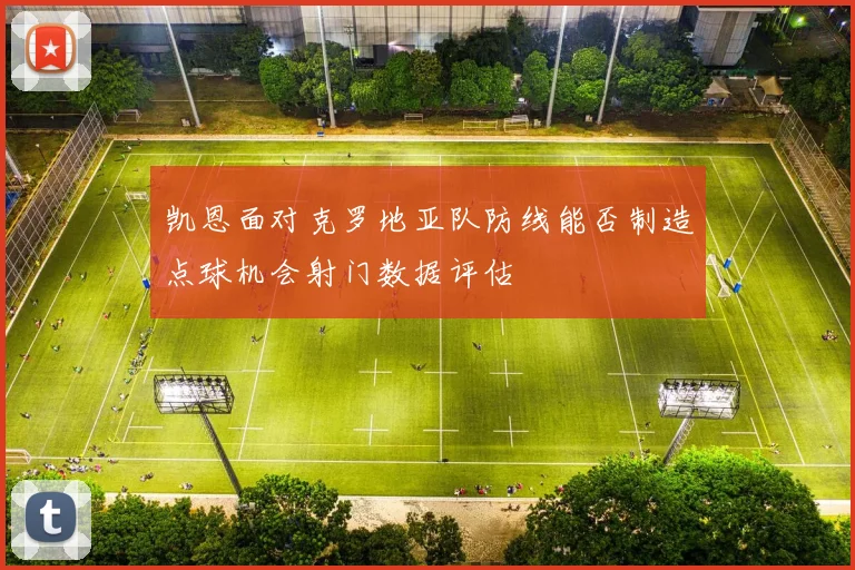 凯恩面对克罗地亚队防线能否制造点球机会射门数据评估