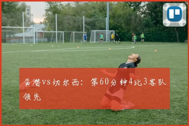 黄潜vs切尔西:第60分钟4比3客队领先