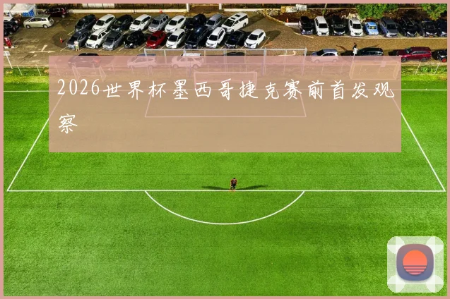 2026世界杯墨西哥捷克赛前首发观察