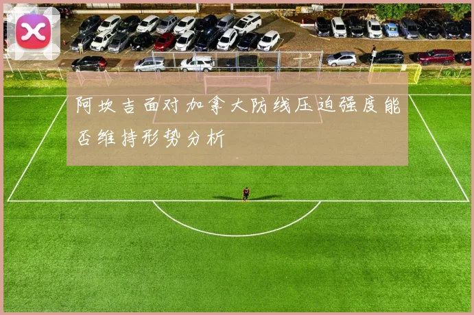 阿坎吉面对加拿大防线压迫强度能否维持形势分析