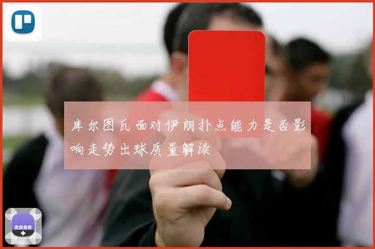 库尔图瓦面对伊朗扑点能力是否影响走势出球质量解读