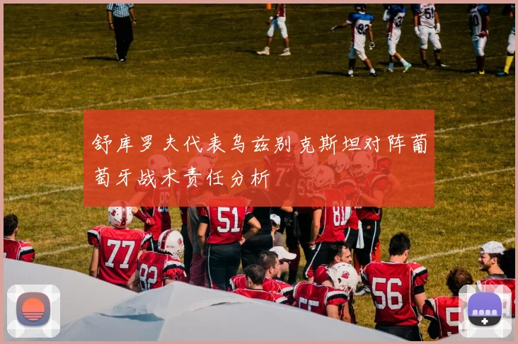 舒库罗夫代表乌兹别克斯坦对阵葡萄牙战术责任分析