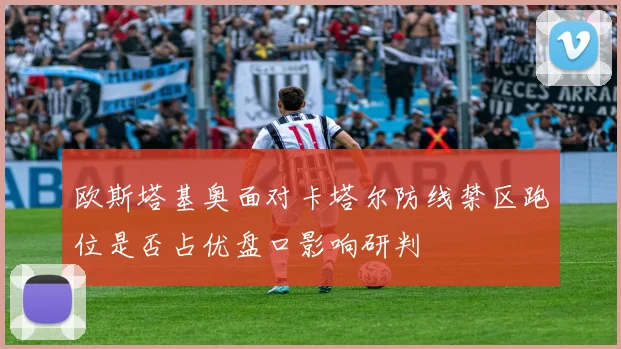 欧斯塔基奥面对卡塔尔防线禁区跑位是否占优盘口影响研判