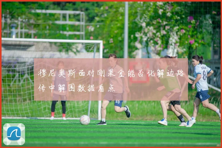 穆尼奥斯面对刚果金能否化解边路传中解围数据看点