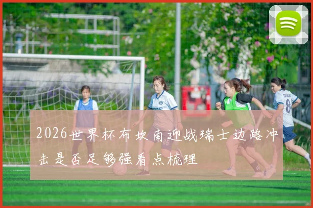 2026世界杯布坎南迎战瑞士边路冲击是否足够强看点梳理