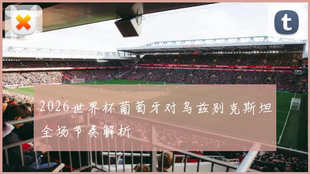 2026世界杯葡萄牙对乌兹别克斯坦全场节奏解析