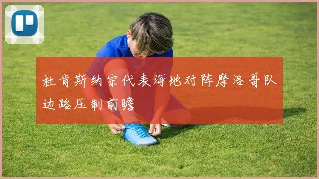 杜肯斯纳宗代表海地对阵摩洛哥队边路压制前瞻