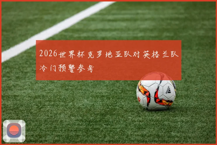 2026世界杯克罗地亚队对英格兰队冷门预警参考