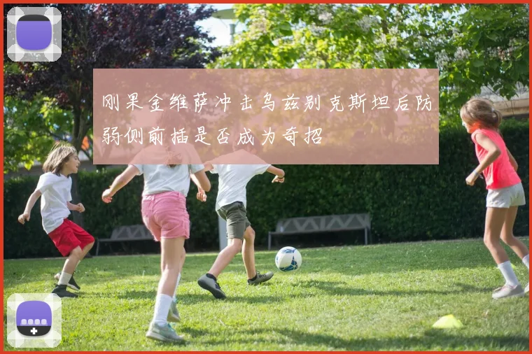 刚果金维萨冲击乌兹别克斯坦后防弱侧前插是否成为奇招