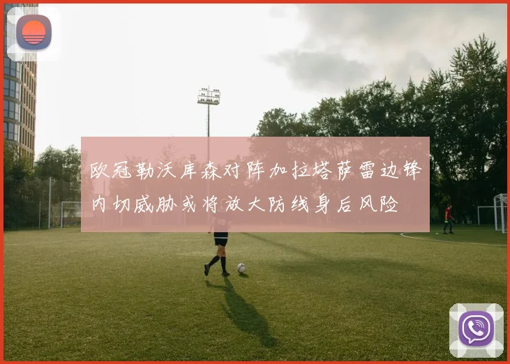 欧冠勒沃库森对阵加拉塔萨雷边锋内切威胁或将放大防线身后风险