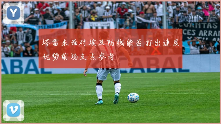塔雷米面对埃及防线能否打出速度优势前场支点参考