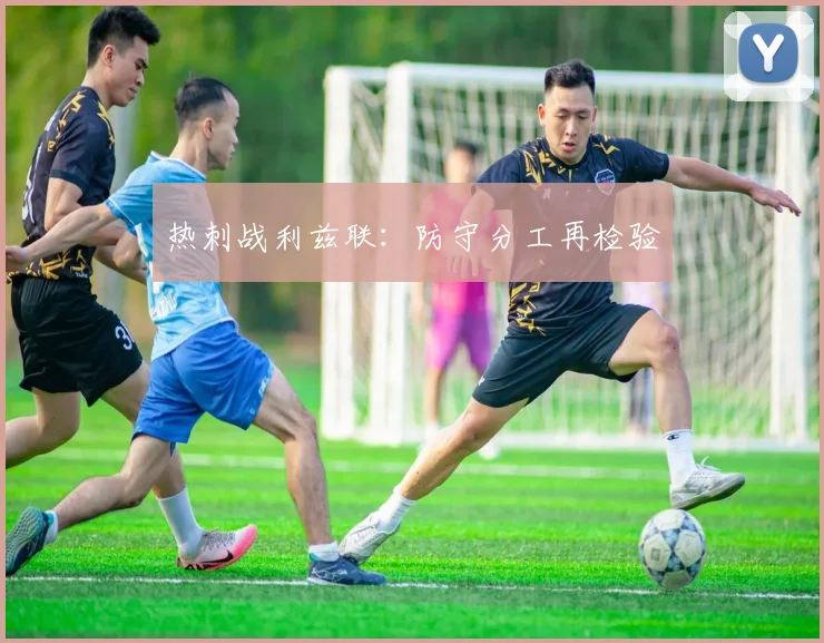 热刺战利兹联:防守分工再检验