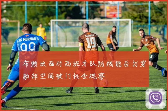 布赖坎面对西班牙队防线能否打穿肋部空间破门机会观察