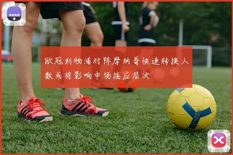 欧冠利物浦对阵摩纳哥快速转换人数或将影响中场接应层次