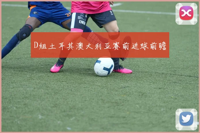 D组土耳其澳大利亚赛前进球前瞻