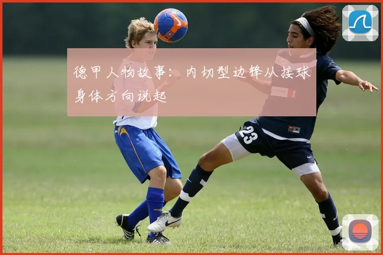 德甲人物故事:内切型边锋从接球身体方向说起