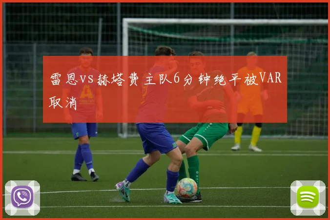 雷恩vs赫塔费主队6分钟绝平被VAR取消