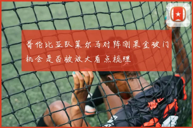 哥伦比亚队莱尔马对阵刚果金破门机会是否被放大看点梳理