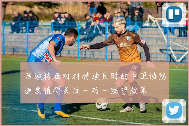 吕迪格面对科特迪瓦时的中卫协防速度值得关注一对一防守效果