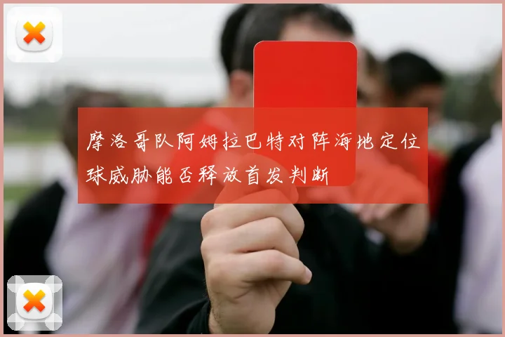 摩洛哥队阿姆拉巴特对阵海地定位球威胁能否释放首发判断