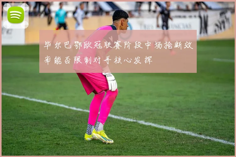 毕尔巴鄂欧冠联赛阶段中场抢断效率能否限制对手核心发挥