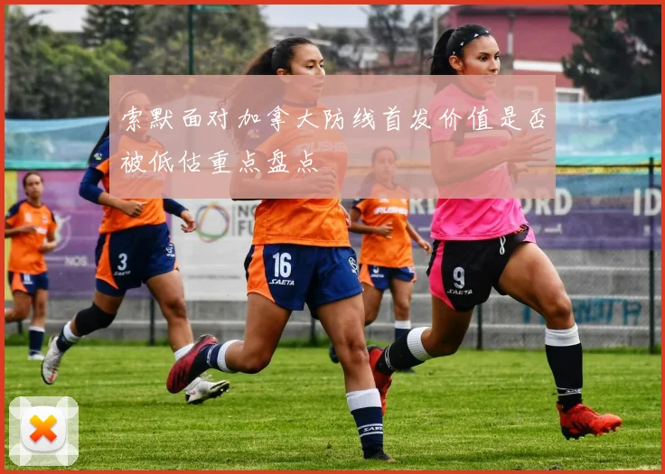索默面对加拿大防线首发价值是否被低估重点盘点
