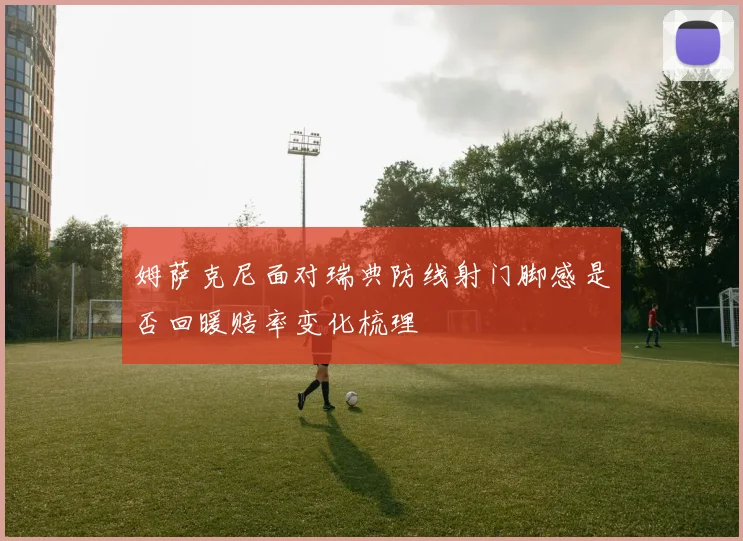 姆萨克尼面对瑞典防线射门脚感是否回暖赔率变化梳理