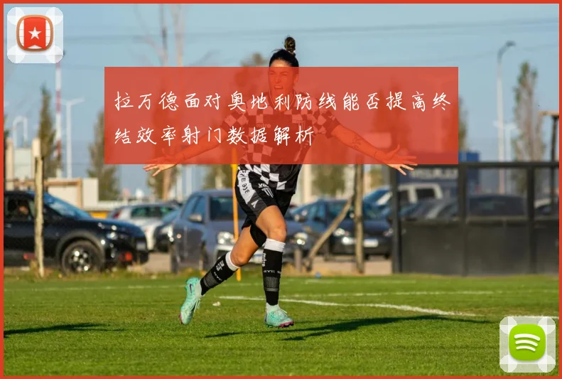 拉万德面对奥地利防线能否提高终结效率射门数据解析