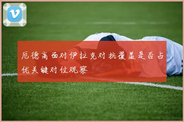 厄德高面对伊拉克对抗覆盖是否占优关键对位观察