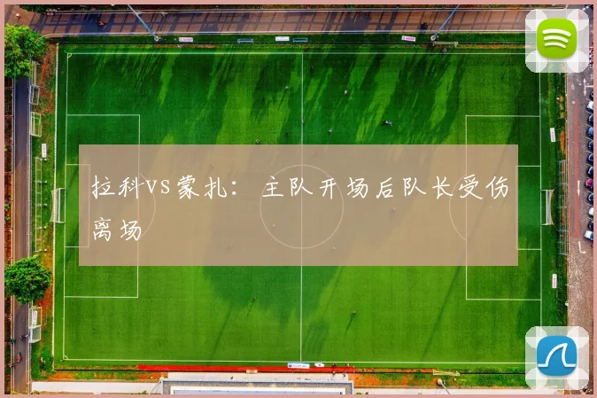 拉科vs蒙扎:主队开场后队长受伤离场
