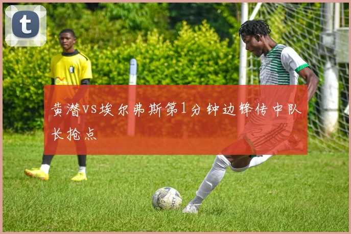 黄潜vs埃尔弗斯第1分钟边锋传中队长抢点