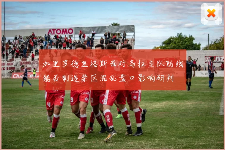 加里罗德里格斯面对乌拉圭队防线能否制造禁区混乱盘口影响研判