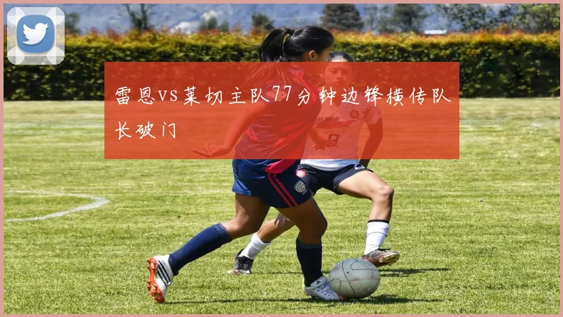 雷恩vs莱切主队77分钟边锋横传队长破门