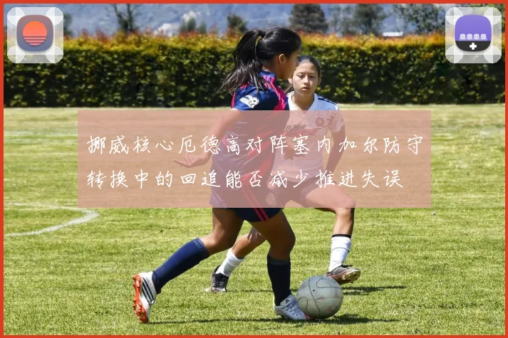 挪威核心厄德高对阵塞内加尔防守转换中的回追能否减少推进失误